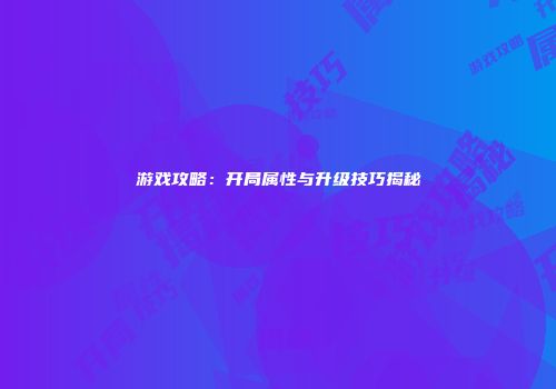 游戏攻略：开局属性与升级技巧揭秘