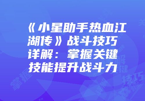 《小星助手热血江湖传》战斗技巧详解：掌握关键技能提升战斗力