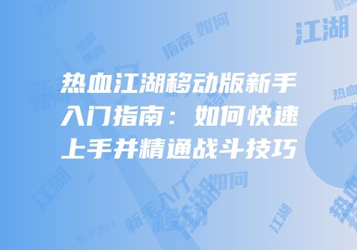 热血江湖移动版新手入门指南：如何快速上手并精通战斗技巧