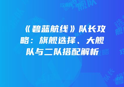 《碧蓝航线》队长攻略：旗舰选择、大舰队与二队搭配解析