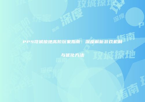 PPS攻城掠地高阶玩家指南:深度解析游戏机制与优化方法