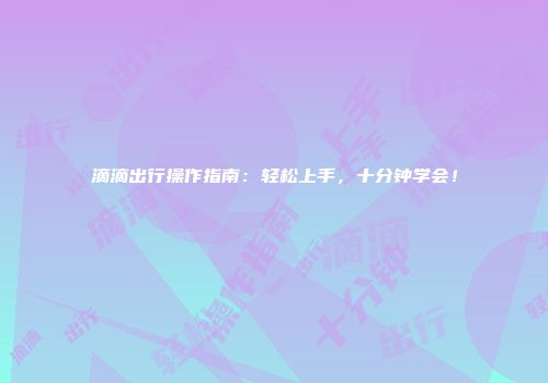滴滴出行操作指南：轻松上手，十分钟学会！