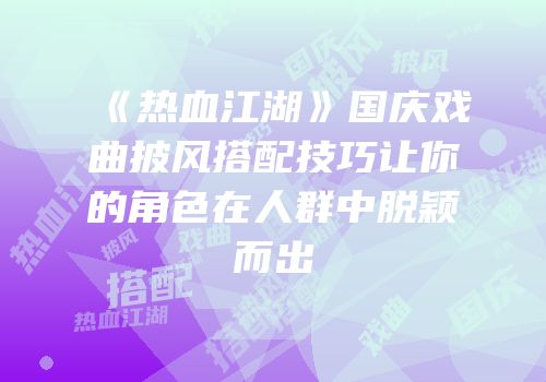 《热血江湖》国庆戏曲披风搭配技巧让你的角色在人群中脱颖而出