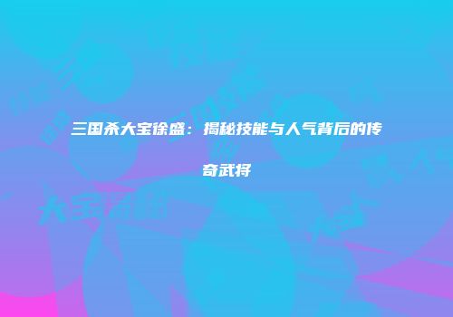 三国杀大宝徐盛：揭秘技能与人气背后的传奇武将