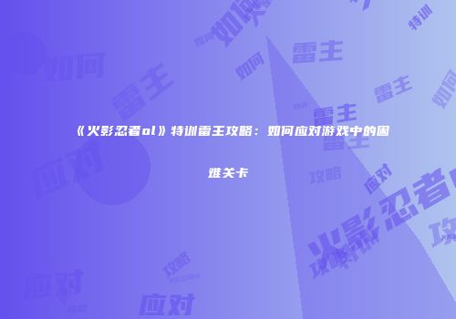 《火影忍者ol》特训雷主攻略：如何应对游戏中的困难关卡