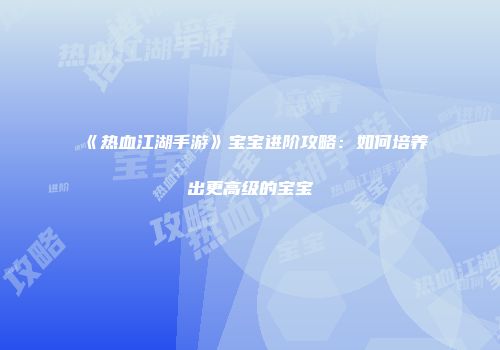 《热血江湖手游》宝宝进阶攻略：如何培养出更高级的宝宝