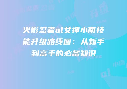 火影忍者ol女神小南技能升级路线图：从新手到高手的必备知识