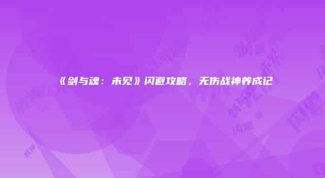 《剑与魂：未见》闪避攻略，无伤战神养成记