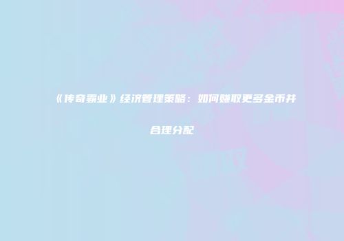 《传奇霸业》经济管理策略：如何赚取更多金币并合理分配