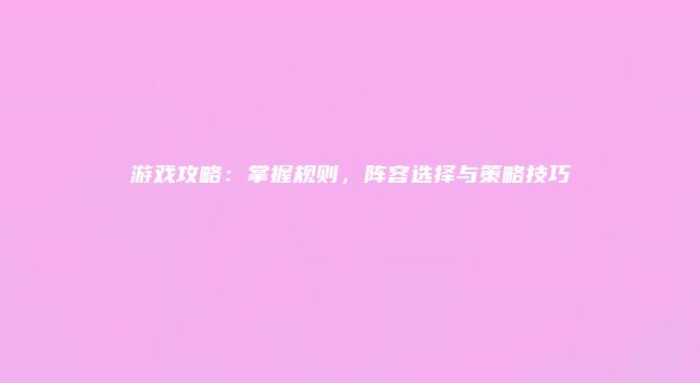 游戏攻略：掌握规则，阵容选择与策略技巧