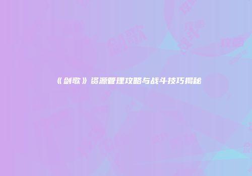 《剑歌》资源管理攻略与战斗技巧揭秘