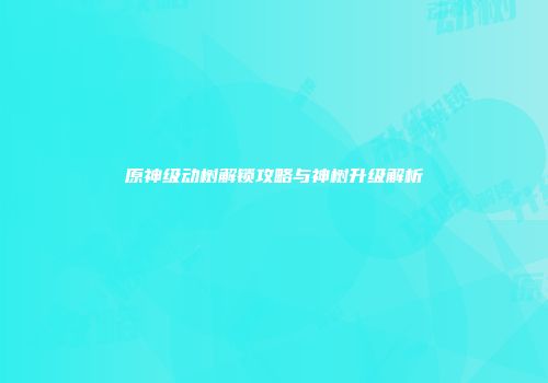 原神级动树解锁攻略与神树升级解析