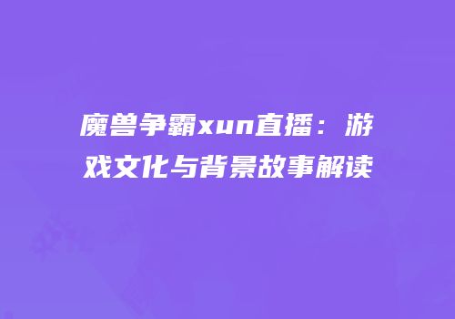 魔兽争霸xun直播：游戏文化与背景故事解读