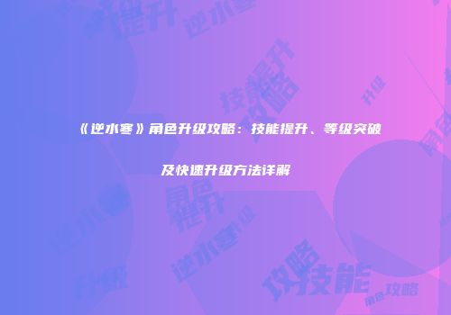 《逆水寒》角色升级攻略：技能提升、等级突破及快速升级方法详解