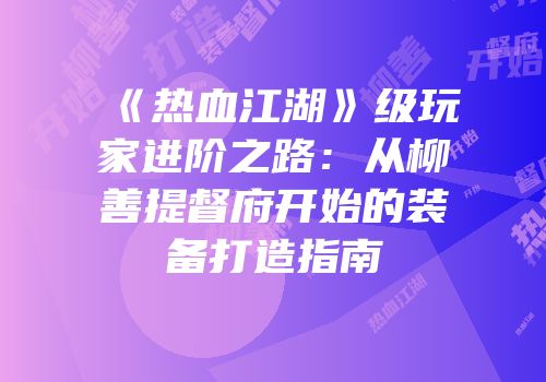 《热血江湖》级玩家进阶之路：从柳善提督府开始的装备打造指南