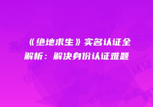 《绝地求生》实名认证全解析：解决身份认证难题