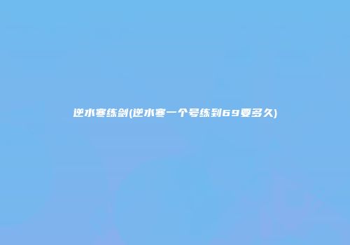 逆水寒练剑(逆水寒一个号练到69要多久)