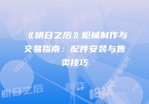 《明日之后》枪械制作与交易指南：配件安装与售卖技巧