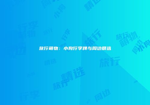 旅行萌物：小狗行李牌与周边精选
