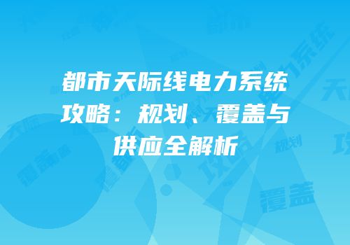 都市天际线电力系统攻略：规划、覆盖与供应全解析