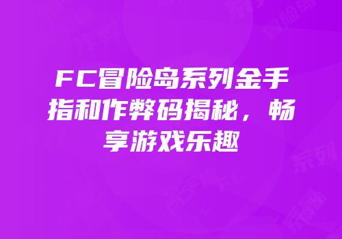 FC冒险岛系列金手指和作弊码揭秘，畅享游戏乐趣