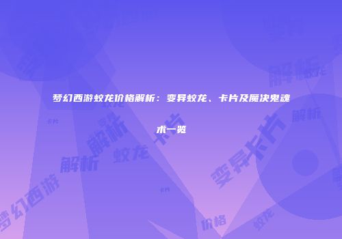 梦幻西游蛟龙价格解析：变异蛟龙、卡片及魔决鬼魂术一览