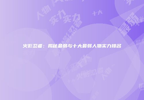 火影忍者：揭秘最弱与十大最弱人物实力排名