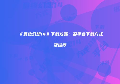 《最终幻想14》下载攻略：多平台下载方式及推荐