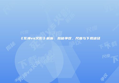 《死神vs火影》解析：揭秘争议、尺度与下载途径