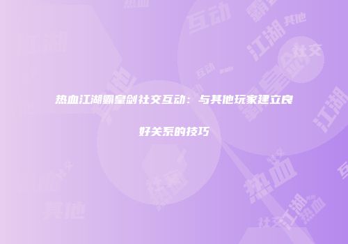 热血江湖霸皇剑社交互动：与其他玩家建立良好关系的技巧