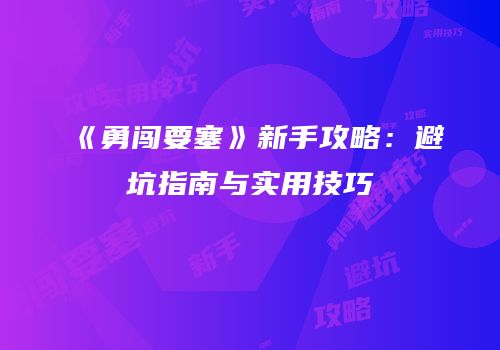 《勇闯要塞》新手攻略：避坑指南与实用技巧