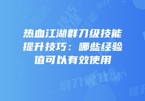 热血江湖群刀级技能提升技巧：哪些经验值可以有效使用