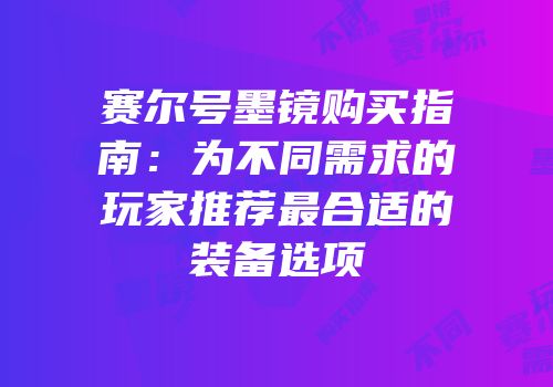 赛尔号墨镜购买指南：为不同需求的玩家推荐最合适的装备选项