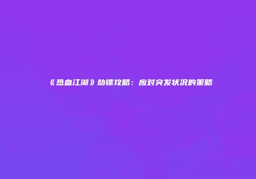 《热血江湖》劫镖攻略：应对突发状况的策略