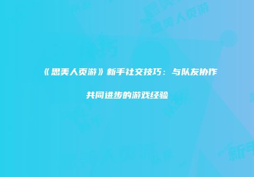 《思美人页游》新手社交技巧：与队友协作共同进步的游戏经验