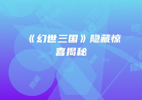 《幻世三国》隐藏惊喜揭秘