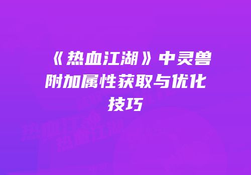 《热血江湖》中灵兽附加属性获取与优化技巧