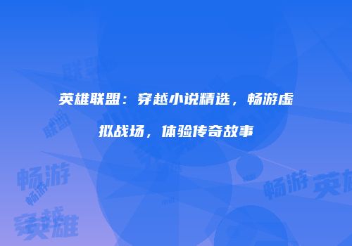 英雄联盟：穿越小说精选，畅游虚拟战场，体验传奇故事
