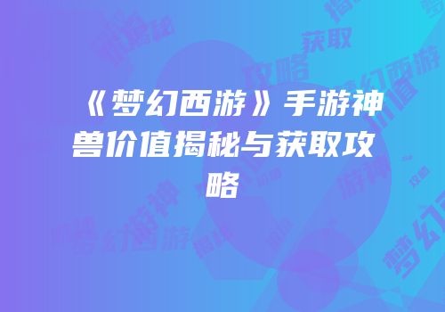 《梦幻西游》手游神兽价值揭秘与获取攻略