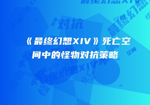 《最终幻想XIV》死亡空间中的怪物对抗策略