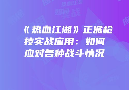 《热血江湖》正派枪技实战应用：如何应对各种战斗情况