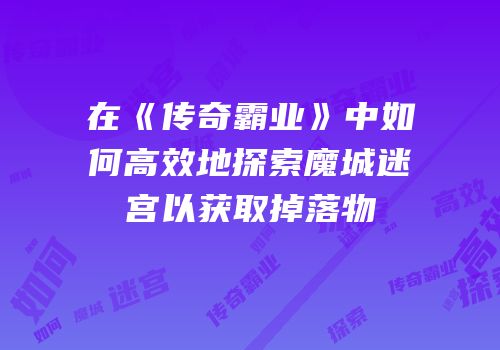 在《传奇霸业》中如何高效地探索魔城迷宫以获取掉落物