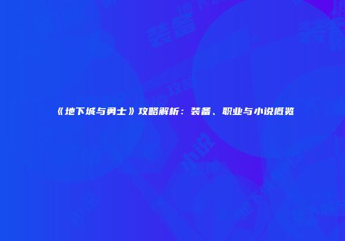 《地下城与勇士》攻略解析：装备、职业与小说概览