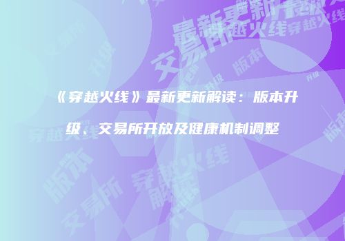《穿越火线》最新更新解读：版本升级、交易所开放及健康机制调整