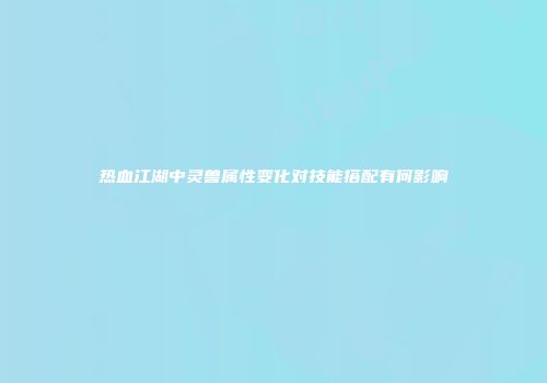 热血江湖中灵兽属性变化对技能搭配有何影响
