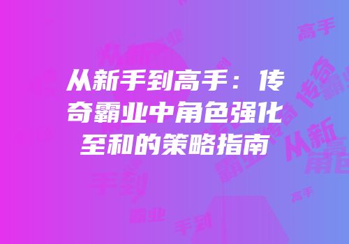 从新手到高手：传奇霸业中角色强化至和的策略指南