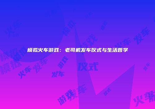 模拟火车游戏：老司机发车仪式与生活哲学