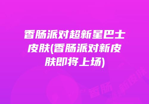 香肠派对超新星巴士皮肤(香肠派对新皮肤即将上场)