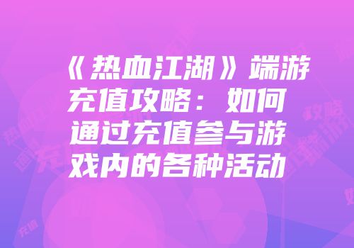 《热血江湖》端游充值攻略：如何通过充值参与游戏内的各种活动