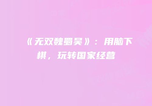 《无双魏蜀吴》：用脑下棋，玩转国家经营